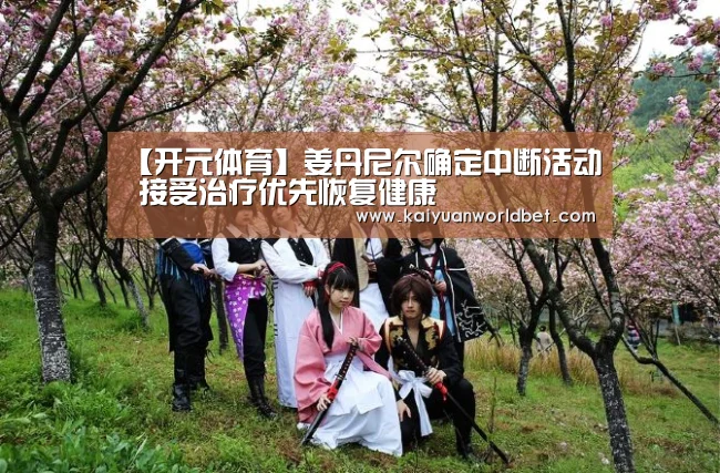 【开元体育】姜丹尼尔确定中断活动 接受治疗优先恢复健康(图1) 开元电竞