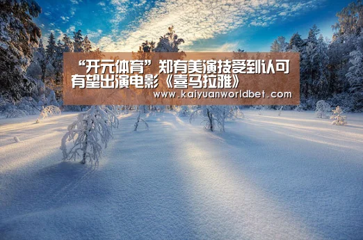 “开元体育”郑有美演技受到认可 有望出演电影《喜马拉雅》(图3) 开元体育